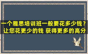 一个雅思培训班一般要花多少钱？让您花更少的钱 获得更多的高分！